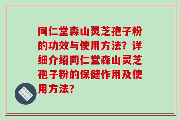 同仁堂森山灵芝孢子粉的功效与使用方法?详细介绍同仁堂森山灵芝孢子粉的保健作用及使用方法?-第1张图片-破壁灵芝孢子粉研究指南 同仁堂森山灵芝孢子粉的功效与使用方法?详细介绍同仁堂森山灵芝孢子粉的保健作用及使用方法?-第1张图片-破壁灵芝孢子粉研究指南
