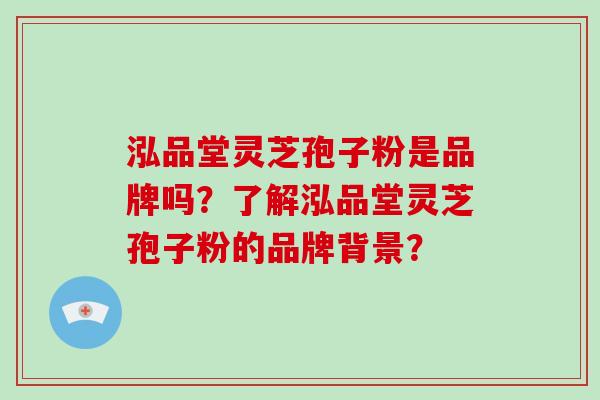泓品堂灵芝孢子粉是品牌吗?了解泓品堂灵芝孢子粉的品牌背景?-第1张图片-破壁灵芝孢子粉研究指南 泓品堂灵芝孢子粉是品牌吗?了解泓品堂灵芝孢子粉的品牌背景?-第1张图片-破壁灵芝孢子粉研究指南