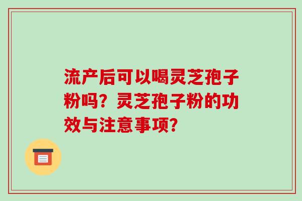 流产后可以喝灵芝孢子粉吗？灵芝孢子粉的功效与注意事项？-第1张图片-破壁灵芝孢子粉研究指南