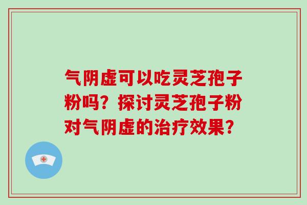 气阴虚可以吃灵芝孢子粉吗？探讨灵芝孢子粉对气阴虚的治疗效果？-第1张图片-破壁灵芝孢子粉研究指南