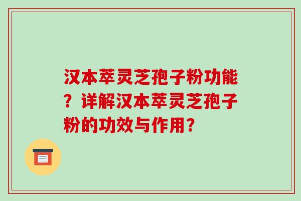 汉本萃灵芝孢子粉功能？详解汉本萃灵芝孢子粉的功效与作用？-第1张图片-破壁灵芝孢子粉研究指南