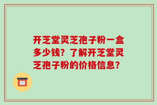 开芝堂灵芝孢子粉一盒多少钱？了解开芝堂灵芝孢子粉的价格信息？-第1张图片-破壁灵芝孢子粉研究指南