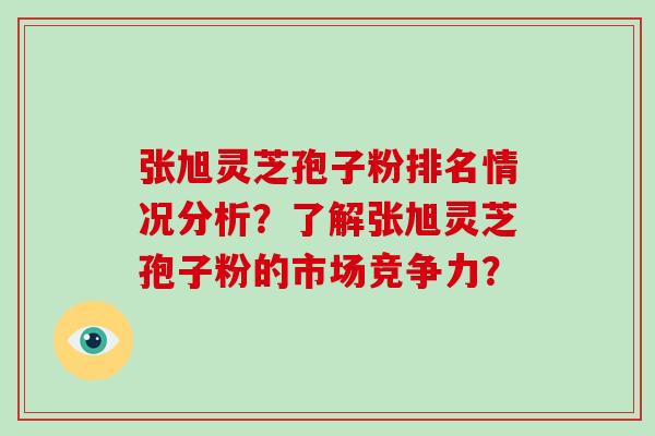 张旭灵芝孢子粉排名情况分析?了解张旭灵芝孢子粉的市场竞争力?-第1张图片-破壁灵芝孢子粉研究指南 张旭灵芝孢子粉排名情况分析?了解张旭灵芝孢子粉的市场竞争力?-第1张图片-破壁灵芝孢子粉研究指南