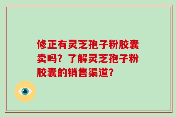 修正有灵芝孢子粉胶囊卖吗？了解灵芝孢子粉胶囊的销售渠道？-第1张图片-破壁灵芝孢子粉研究指南