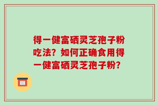 得一健富硒灵芝孢子粉吃法？如何正确食用得一健富硒灵芝孢子粉？-第1张图片-破壁灵芝孢子粉研究指南