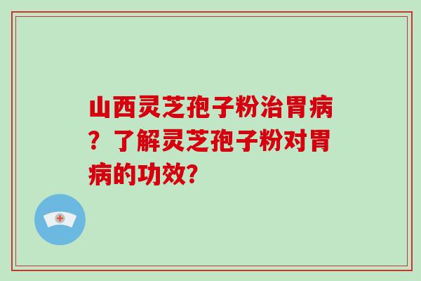 山西灵芝孢子粉治胃病?了解灵芝孢子粉对胃病的功效?-第1张图片-破壁灵芝孢子粉研究指南 山西灵芝孢子粉治胃病?了解灵芝孢子粉对胃病的功效?-第1张图片-破壁灵芝孢子粉研究指南