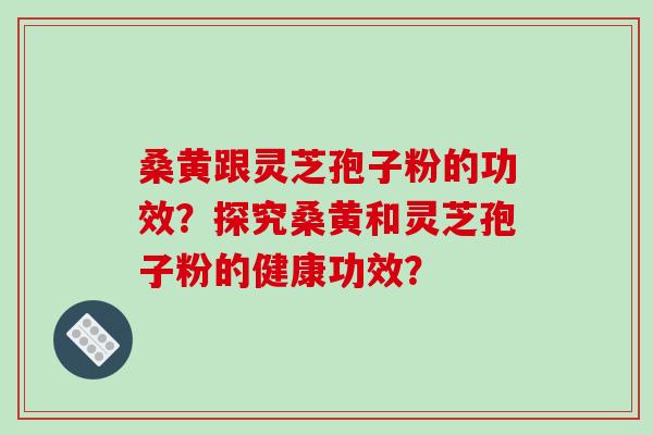 桑黄跟灵芝孢子粉的功效？探究桑黄和灵芝孢子粉的健康功效？-第1张图片-破壁灵芝孢子粉研究指南
