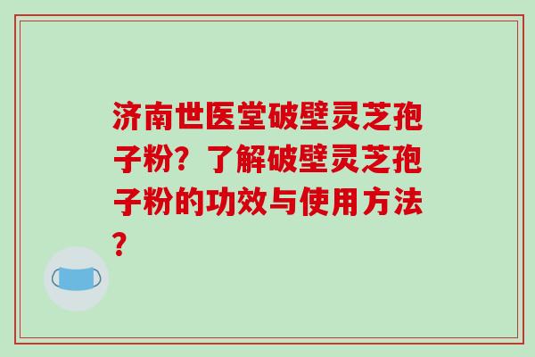 济南世医堂破壁灵芝孢子粉?了解破壁灵芝孢子粉的功效与使用方法?-第1张图片-破壁灵芝孢子粉研究指南 济南世医堂破壁灵芝孢子粉?了解破壁灵芝孢子粉的功效与使用方法?-第1张图片-破壁灵芝孢子粉研究指南