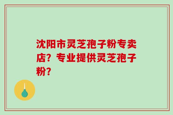 沈阳市灵芝孢子粉专卖店？专业提供灵芝孢子粉？-第1张图片-破壁灵芝孢子粉研究指南