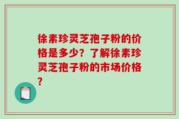 徐素珍灵芝孢子粉的价格是多少？了解徐素珍灵芝孢子粉的市场价格？-第1张图片-破壁灵芝孢子粉研究指南