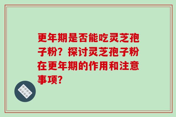 更年期是否能吃灵芝孢子粉？探讨灵芝孢子粉在更年期的作用和注意事项？-第1张图片-破壁灵芝孢子粉研究指南
