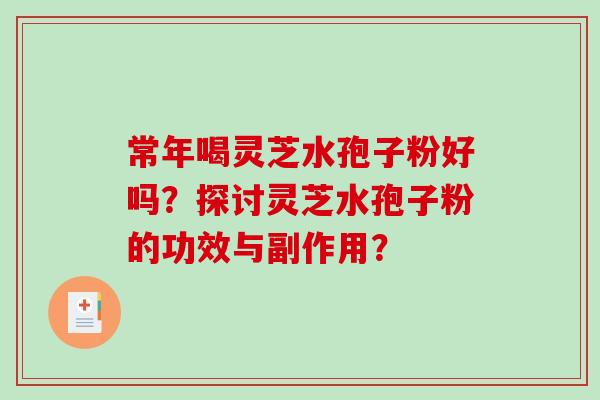 常年喝灵芝水孢子粉好吗？探讨灵芝水孢子粉的功效与副作用？-第1张图片-破壁灵芝孢子粉研究指南