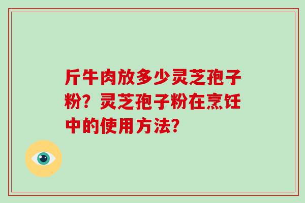 斤牛肉放多少灵芝孢子粉？灵芝孢子粉在烹饪中的使用方法？-第1张图片-破壁灵芝孢子粉研究指南