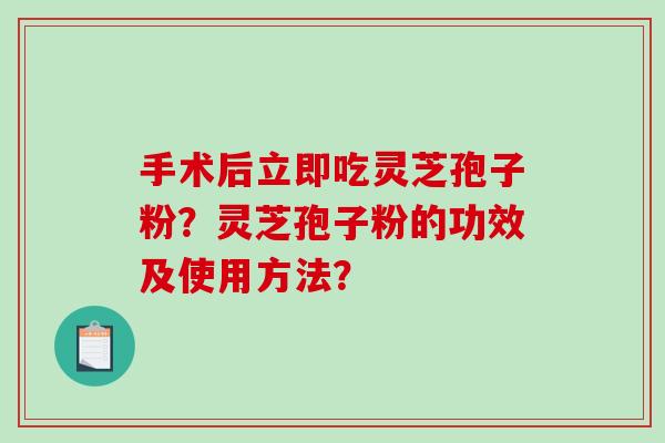 手术后立即吃灵芝孢子粉？灵芝孢子粉的功效及使用方法？-第1张图片-破壁灵芝孢子粉研究指南
