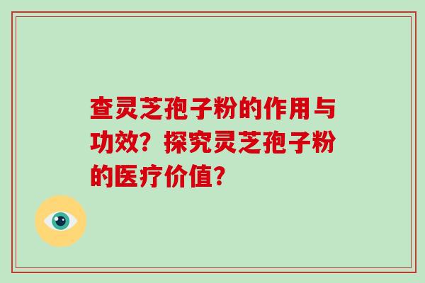 查灵芝孢子粉的作用与功效?探究灵芝孢子粉的医疗价值?-第1张图片-破壁灵芝孢子粉研究指南 查灵芝孢子粉的作用与功效?探究灵芝孢子粉的医疗价值?-第1张图片-破壁灵芝孢子粉研究指南