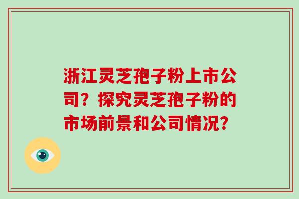 浙江灵芝孢子粉上市公司?探究灵芝孢子粉的市场前景和公司情况?-第1张图片-破壁灵芝孢子粉研究指南 浙江灵芝孢子粉上市公司?探究灵芝孢子粉的市场前景和公司情况?-第1张图片-破壁灵芝孢子粉研究指南