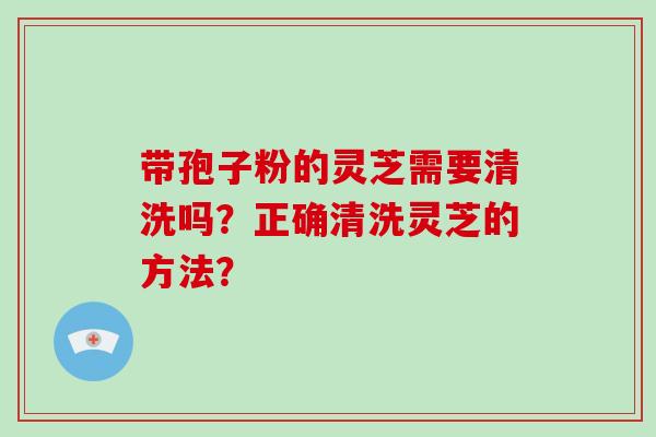 带孢子粉的灵芝需要清洗吗?正确清洗灵芝的方法?-第1张图片-破壁灵芝孢子粉研究指南 带孢子粉的灵芝需要清洗吗?正确清洗灵芝的方法?-第1张图片-破壁灵芝孢子粉研究指南