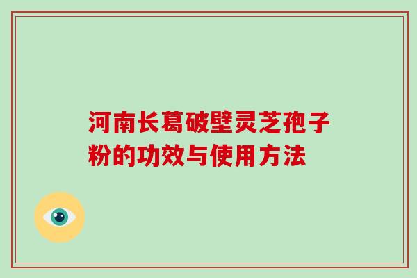 河南长葛破壁灵芝孢子粉的功效与使用方法-第1张图片-破壁灵芝孢子粉研究指南