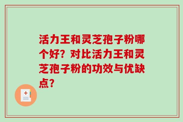 活力王和灵芝孢子粉哪个好？对比活力王和灵芝孢子粉的功效与优缺点？-第1张图片-破壁灵芝孢子粉研究指南