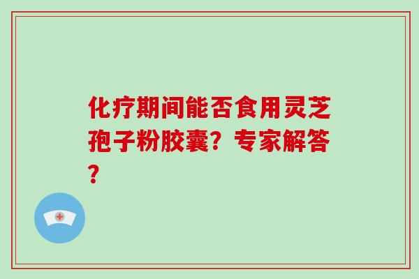 化疗期间能否食用灵芝孢子粉胶囊?专家解答?-第1张图片-破壁灵芝孢子粉研究指南 化疗期间能否食用灵芝孢子粉胶囊?专家解答?-第1张图片-破壁灵芝孢子粉研究指南