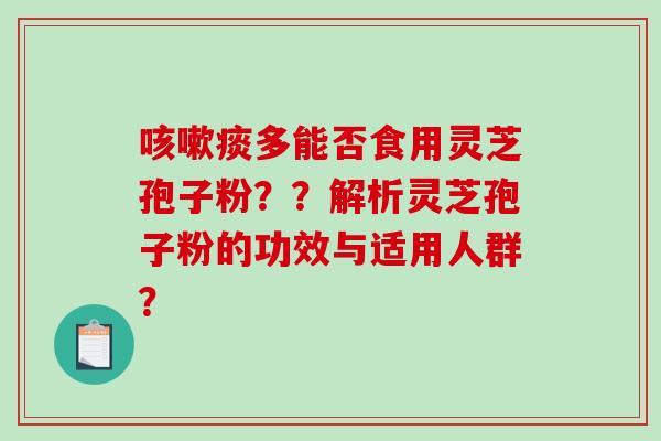 咳嗽痰多能否食用灵芝孢子粉？？解析灵芝孢子粉的功效与适用人群？-第1张图片-破壁灵芝孢子粉研究指南