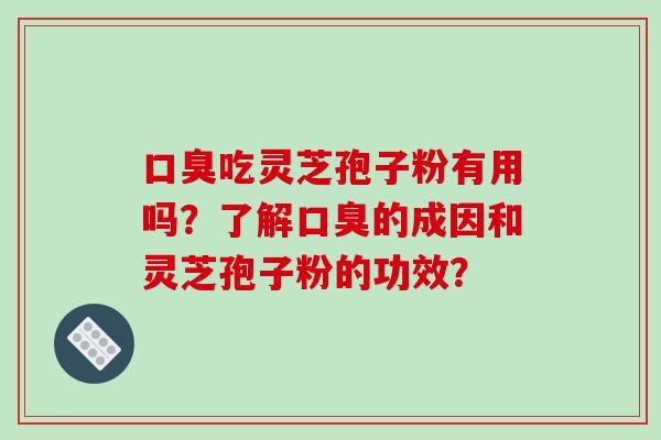 口臭吃灵芝孢子粉有用吗?了解口臭的成因和灵芝孢子粉的功效?-第1张图片-破壁灵芝孢子粉研究指南 口臭吃灵芝孢子粉有用吗?了解口臭的成因和灵芝孢子粉的功效?-第1张图片-破壁灵芝孢子粉研究指南