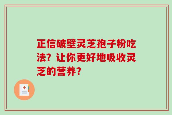 正信破壁灵芝孢子粉吃法？让你更好地吸收灵芝的营养？-第1张图片-破壁灵芝孢子粉研究指南