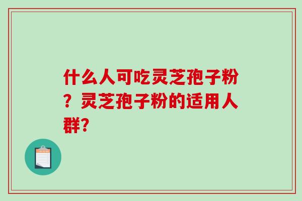 什么人可吃灵芝孢子粉？灵芝孢子粉的适用人群？-第1张图片-破壁灵芝孢子粉研究指南