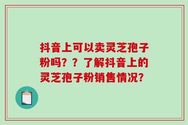 抖音上可以卖灵芝孢子粉吗??了解抖音上的灵芝孢子粉销售情况?-第1张图片-破壁灵芝孢子粉研究指南 抖音上可以卖灵芝孢子粉吗??了解抖音上的灵芝孢子粉销售情况?-第1张图片-破壁灵芝孢子粉研究指南
