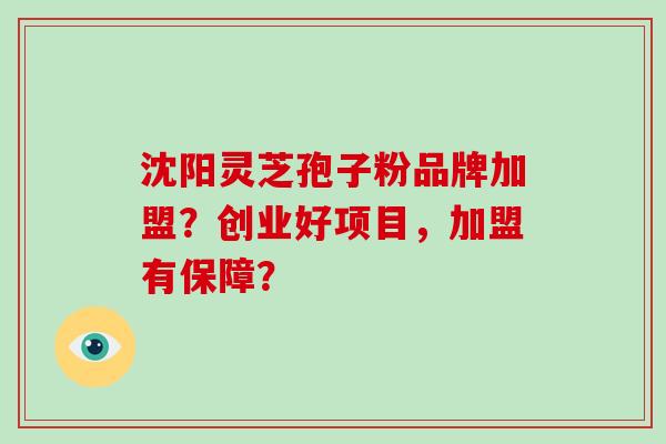 沈阳灵芝孢子粉品牌加盟?创业好项目,加盟有保障?-第1张图片-破壁灵芝孢子粉研究指南 沈阳灵芝孢子粉品牌加盟?创业好项目,加盟有保障?-第1张图片-破壁灵芝孢子粉研究指南