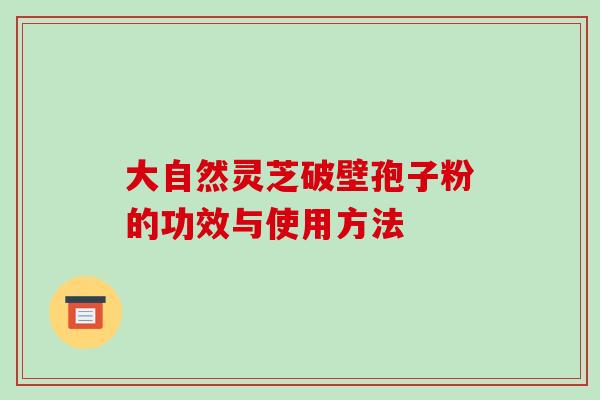 大自然灵芝破壁孢子粉的功效与使用方法-第1张图片-破壁灵芝孢子粉研究指南 大自然灵芝破壁孢子粉的功效与使用方法-第1张图片-破壁灵芝孢子粉研究指南