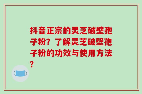 抖音正宗的灵芝破壁孢子粉?了解灵芝破壁孢子粉的功效与使用方法?-第1张图片-破壁灵芝孢子粉研究指南 抖音正宗的灵芝破壁孢子粉?了解灵芝破壁孢子粉的功效与使用方法?-第1张图片-破壁灵芝孢子粉研究指南