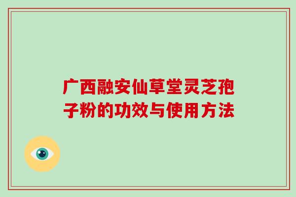 广西融安仙草堂灵芝孢子粉的功效与使用方法-第1张图片-破壁灵芝孢子粉研究指南 广西融安仙草堂灵芝孢子粉的功效与使用方法-第1张图片-破壁灵芝孢子粉研究指南