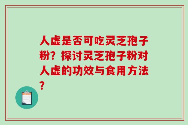 人虚是否可吃灵芝孢子粉？探讨灵芝孢子粉对人虚的功效与食用方法？-第1张图片-破壁灵芝孢子粉研究指南