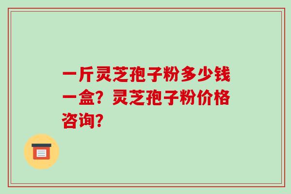 一斤灵芝孢子粉多少钱一盒?灵芝孢子粉价格咨询?-第1张图片-破壁灵芝孢子粉研究指南 一斤灵芝孢子粉多少钱一盒?灵芝孢子粉价格咨询?-第1张图片-破壁灵芝孢子粉研究指南
