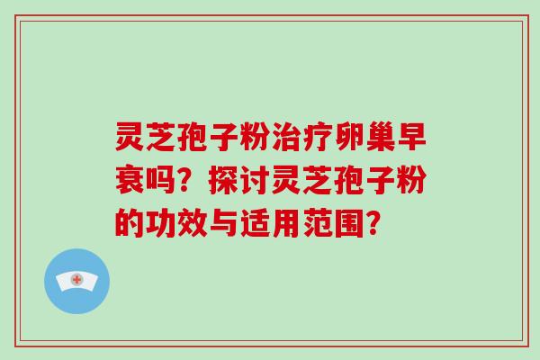 灵芝孢子粉治疗卵巢早衰吗?探讨灵芝孢子粉的功效与适用范围?-第1张图片-破壁灵芝孢子粉研究指南 灵芝孢子粉治疗卵巢早衰吗?探讨灵芝孢子粉的功效与适用范围?-第1张图片-破壁灵芝孢子粉研究指南
