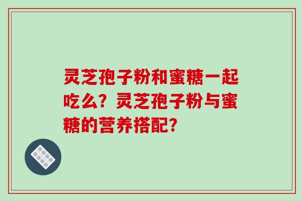 灵芝孢子粉和蜜糖一起吃么?灵芝孢子粉与蜜糖的营养搭配?-第1张图片-破壁灵芝孢子粉研究指南 灵芝孢子粉和蜜糖一起吃么?灵芝孢子粉与蜜糖的营养搭配?-第1张图片-破壁灵芝孢子粉研究指南