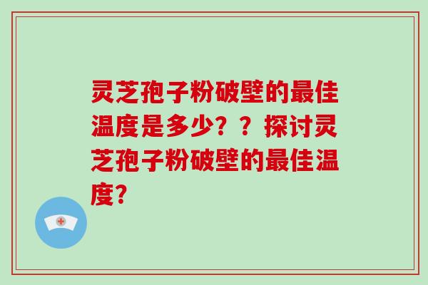 灵芝孢子粉破壁的最佳温度是多少？？探讨灵芝孢子粉破壁的最佳温度？-第1张图片-破壁灵芝孢子粉研究指南
