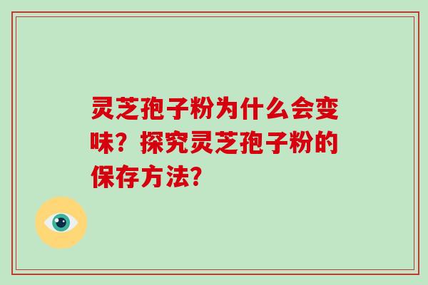 灵芝孢子粉为什么会变味？探究灵芝孢子粉的保存方法？-第1张图片-破壁灵芝孢子粉研究指南