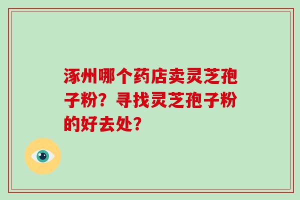 涿州哪个药店卖灵芝孢子粉?寻找灵芝孢子粉的好去处?-第1张图片-破壁灵芝孢子粉研究指南 涿州哪个药店卖灵芝孢子粉?寻找灵芝孢子粉的好去处?-第1张图片-破壁灵芝孢子粉研究指南