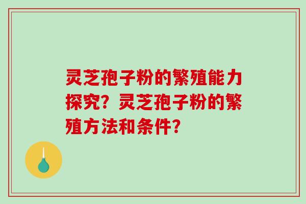 灵芝孢子粉的繁殖能力探究？灵芝孢子粉的繁殖方法和条件？-第1张图片-破壁灵芝孢子粉研究指南
