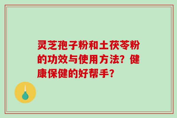 灵芝孢子粉和土茯苓粉的功效与使用方法?健康保健的好帮手?-第1张图片-破壁灵芝孢子粉研究指南 灵芝孢子粉和土茯苓粉的功效与使用方法?健康保健的好帮手?-第1张图片-破壁灵芝孢子粉研究指南