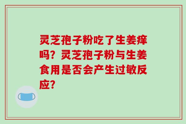 灵芝孢子粉吃了生姜痒吗?灵芝孢子粉与生姜食用是否会产生过敏反应?-第1张图片-破壁灵芝孢子粉研究指南 灵芝孢子粉吃了生姜痒吗?灵芝孢子粉与生姜食用是否会产生过敏反应?-第1张图片-破壁灵芝孢子粉研究指南