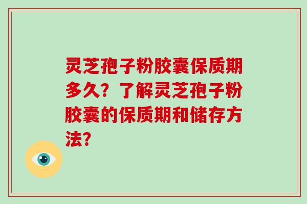 灵芝孢子粉胶囊保质期多久?了解灵芝孢子粉胶囊的保质期和储存方法?-第1张图片-破壁灵芝孢子粉研究指南 灵芝孢子粉胶囊保质期多久?了解灵芝孢子粉胶囊的保质期和储存方法?-第1张图片-破壁灵芝孢子粉研究指南