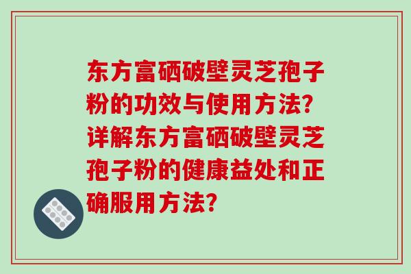 东方富硒破壁灵芝孢子粉的功效与使用方法?详解东方富硒破壁灵芝孢子粉的健康益处和正确服用方法?-第1张图片-破壁灵芝孢子粉研究指南 东方富硒破壁灵芝孢子粉的功效与使用方法?详解东方富硒破壁灵芝孢子粉的健康益处和正确服用方法?-第1张图片-破壁灵芝孢子粉研究指南