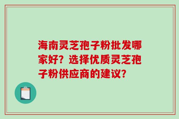 海南灵芝孢子粉批发哪家好？选择优质灵芝孢子粉供应商的建议？-第1张图片-破壁灵芝孢子粉研究指南