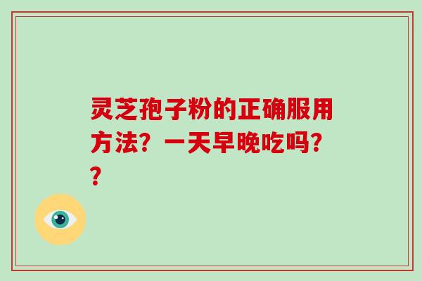 灵芝孢子粉的正确服用方法？一天早晚吃吗？？-第1张图片-破壁灵芝孢子粉研究指南