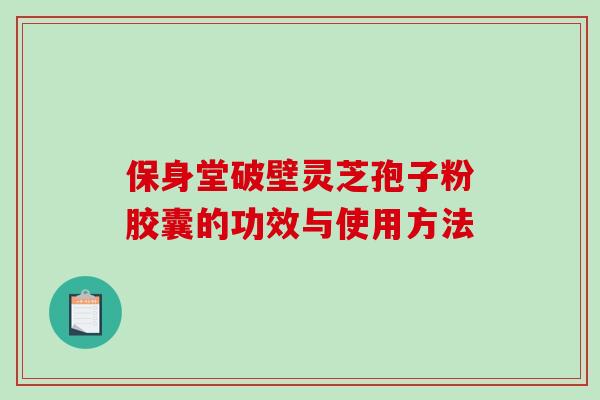 保身堂破壁灵芝孢子粉胶囊的功效与使用方法-第1张图片-破壁灵芝孢子粉研究指南