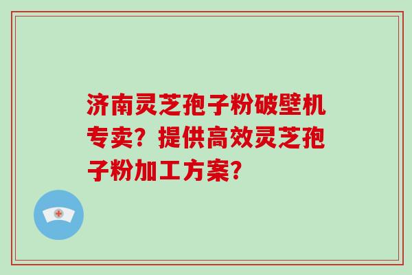 济南灵芝孢子粉破壁机专卖?提供高效灵芝孢子粉加工方案?-第1张图片-破壁灵芝孢子粉研究指南 济南灵芝孢子粉破壁机专卖?提供高效灵芝孢子粉加工方案?-第1张图片-破壁灵芝孢子粉研究指南