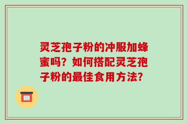 灵芝孢子粉的冲服加蜂蜜吗?如何搭配灵芝孢子粉的最佳食用方法?-第1张图片-破壁灵芝孢子粉研究指南 灵芝孢子粉的冲服加蜂蜜吗?如何搭配灵芝孢子粉的最佳食用方法?-第1张图片-破壁灵芝孢子粉研究指南